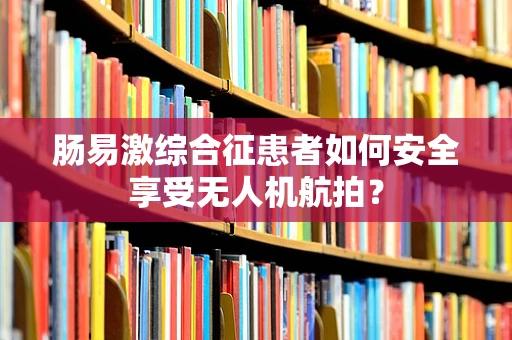 肠易激综合征患者如何安全享受无人机航拍？