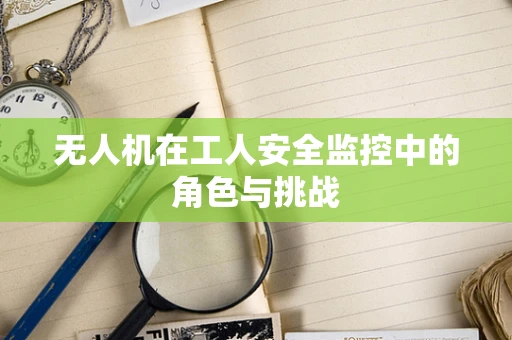 无人机在工人安全监控中的角色与挑战