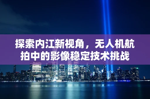 探索内江新视角，无人机航拍中的影像稳定技术挑战