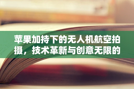 苹果加持下的无人机航空拍摄，技术革新与创意无限的可能？