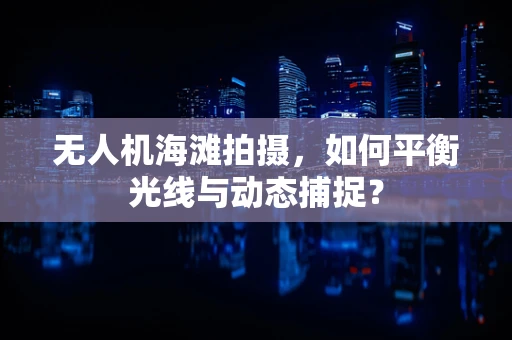 无人机海滩拍摄，如何平衡光线与动态捕捉？
