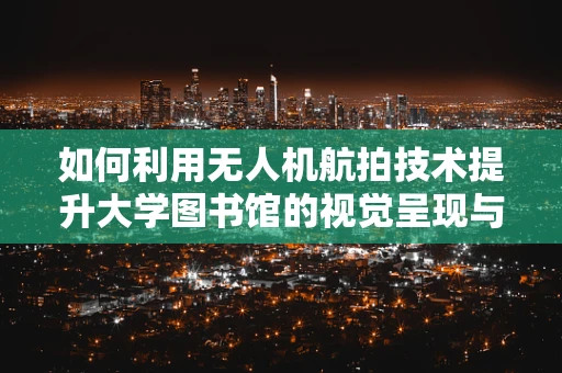 如何利用无人机航拍技术提升大学图书馆的视觉呈现与安全监控？