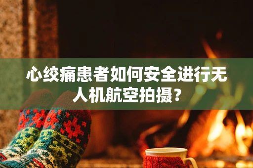 心绞痛患者如何安全进行无人机航空拍摄？