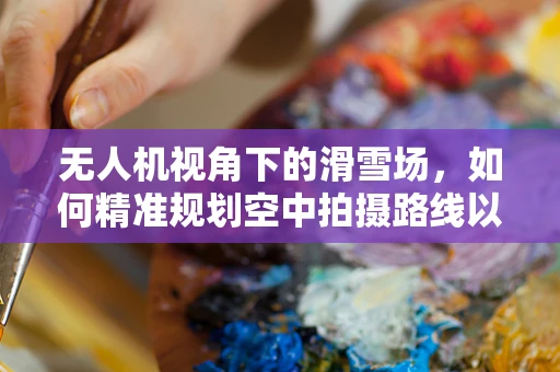 无人机视角下的滑雪场，如何精准规划空中拍摄路线以捕捉最佳滑雪体验？