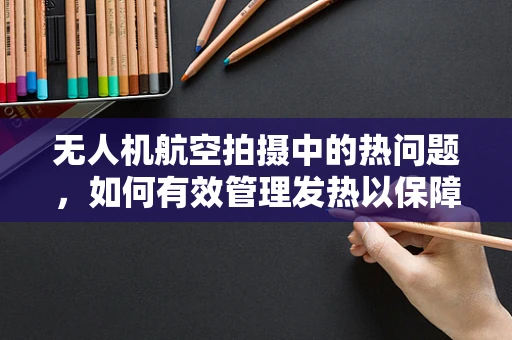 无人机航空拍摄中的热问题，如何有效管理发热以保障飞行安全？
