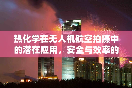 热化学在无人机航空拍摄中的潜在应用，安全与效率的双重挑战
