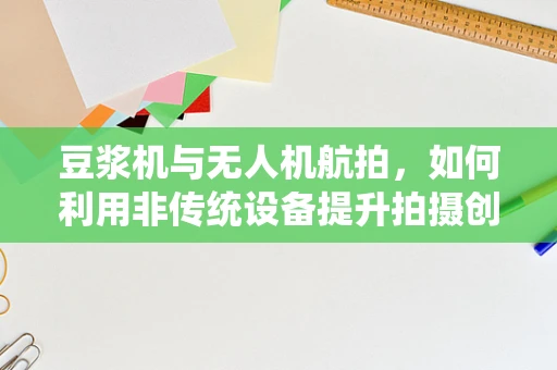豆浆机与无人机航拍，如何利用非传统设备提升拍摄创意？