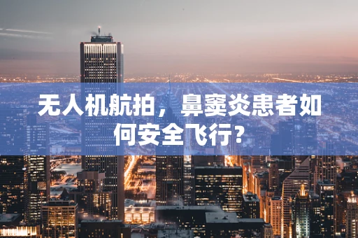 无人机航拍，鼻窦炎患者如何安全飞行？