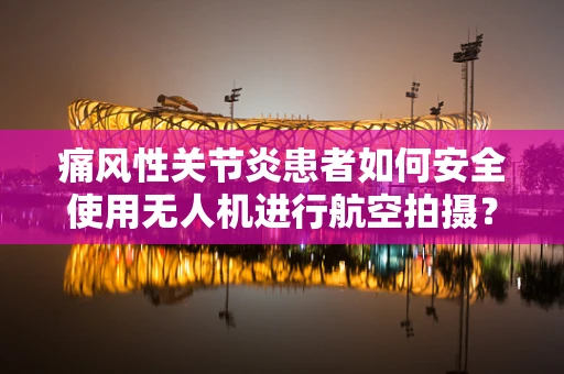痛风性关节炎患者如何安全使用无人机进行航空拍摄？