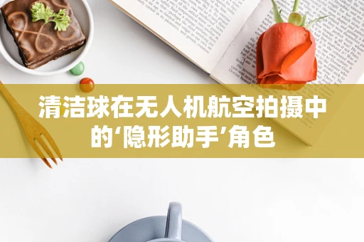 清洁球在无人机航空拍摄中的‘隐形助手’角色