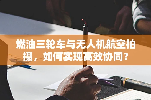 燃油三轮车与无人机航空拍摄，如何实现高效协同？