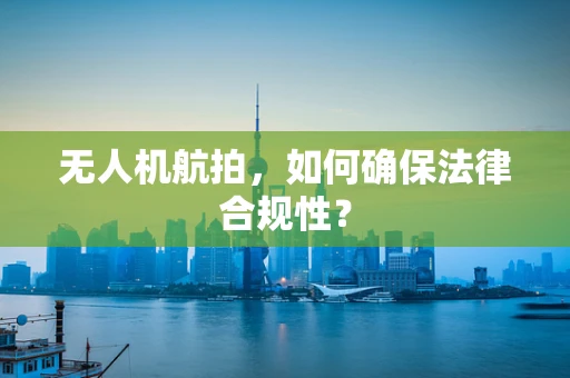 无人机航拍，如何确保法律合规性？