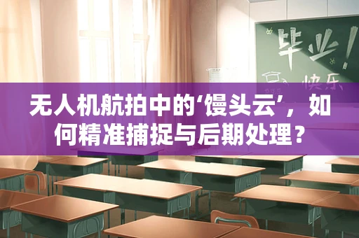无人机航拍中的‘馒头云’，如何精准捕捉与后期处理？