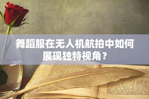 舞蹈服在无人机航拍中如何展现独特视角？
