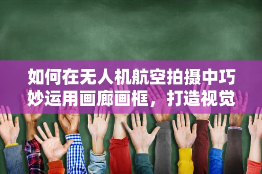 如何在无人机航空拍摄中巧妙运用画廊画框，打造视觉盛宴？