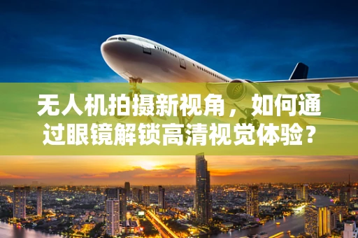 无人机拍摄新视角，如何通过眼镜解锁高清视觉体验？