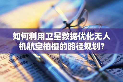 如何利用卫星数据优化无人机航空拍摄的路径规划？