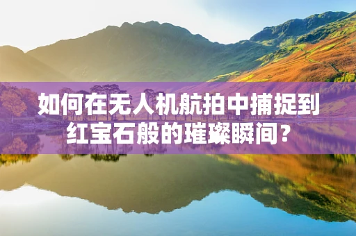 如何在无人机航拍中捕捉到红宝石般的璀璨瞬间？