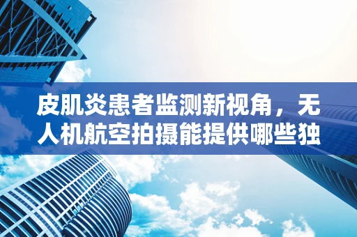 皮肌炎患者监测新视角，无人机航空拍摄能提供哪些独特洞察？