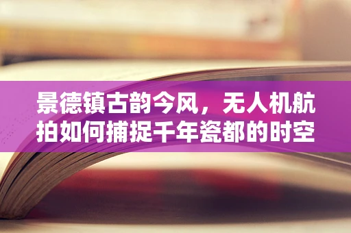 景德镇古韵今风，无人机航拍如何捕捉千年瓷都的时空交响？