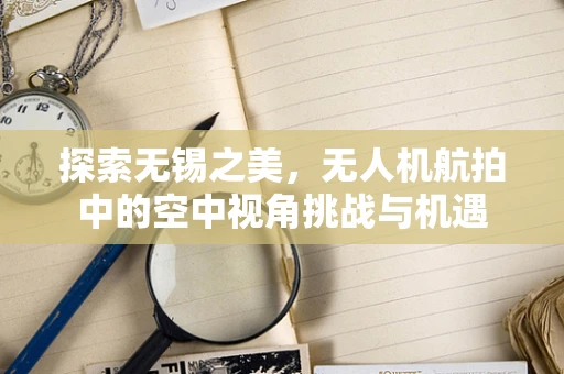 探索无锡之美，无人机航拍中的空中视角挑战与机遇