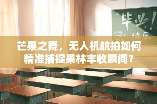 芒果之舞，无人机航拍如何精准捕捉果林丰收瞬间？