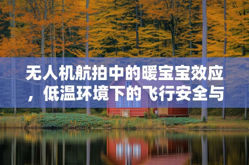 无人机航拍中的暖宝宝效应，低温环境下的飞行安全与设备保护