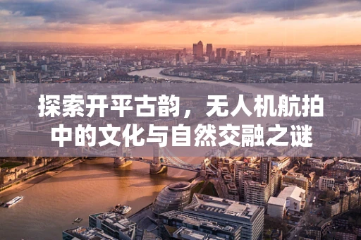 探索开平古韵，无人机航拍中的文化与自然交融之谜