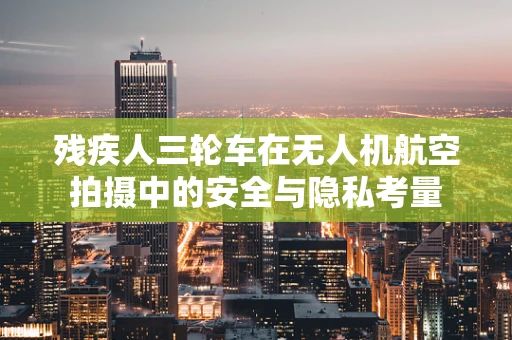 残疾人三轮车在无人机航空拍摄中的安全与隐私考量