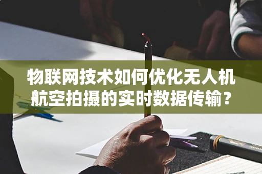 物联网技术如何优化无人机航空拍摄的实时数据传输？