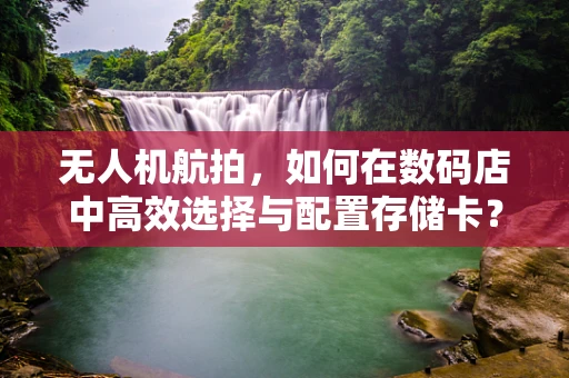 无人机航拍，如何在数码店中高效选择与配置存储卡？