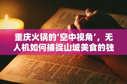 重庆火锅的‘空中视角’，无人机如何捕捉山城美食的独特魅力？