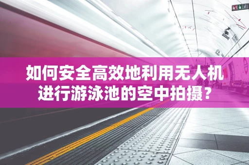 如何安全高效地利用无人机进行游泳池的空中拍摄？