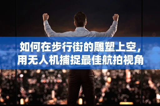 如何在步行街的雕塑上空，用无人机捕捉最佳航拍视角？