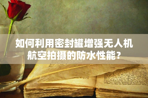 如何利用密封罐增强无人机航空拍摄的防水性能？