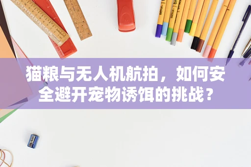 猫粮与无人机航拍，如何安全避开宠物诱饵的挑战？