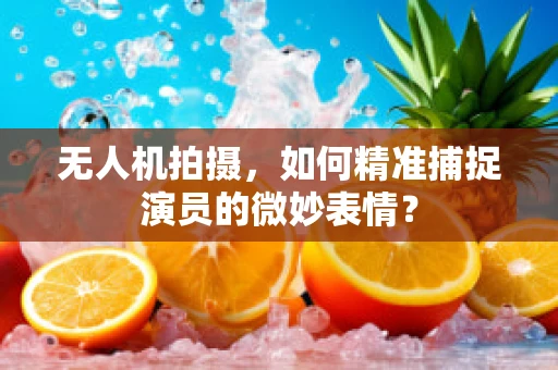 无人机拍摄，如何精准捕捉演员的微妙表情？