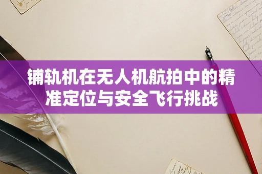 铺轨机在无人机航拍中的精准定位与安全飞行挑战
