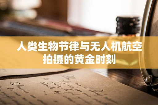 人类生物节律与无人机航空拍摄的黄金时刻