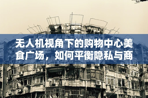 无人机视角下的购物中心美食广场，如何平衡隐私与商业展示？