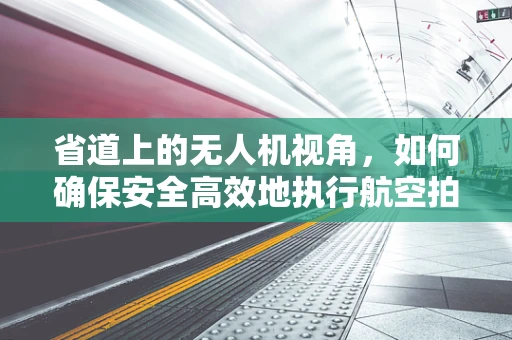 省道上的无人机视角，如何确保安全高效地执行航空拍摄？