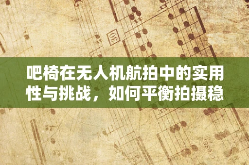 吧椅在无人机航拍中的实用性与挑战，如何平衡拍摄稳定与携带便捷？