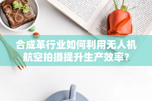合成革行业如何利用无人机航空拍摄提升生产效率？