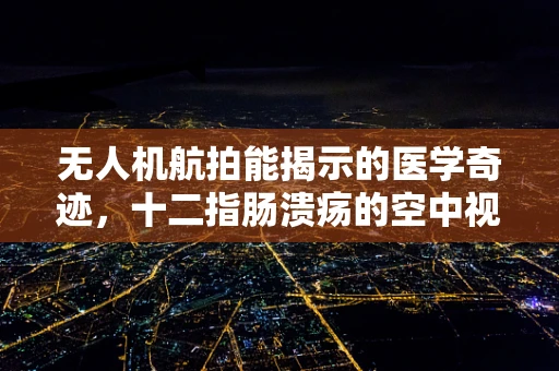 无人机航拍能揭示的医学奇迹，十二指肠溃疡的空中视角？