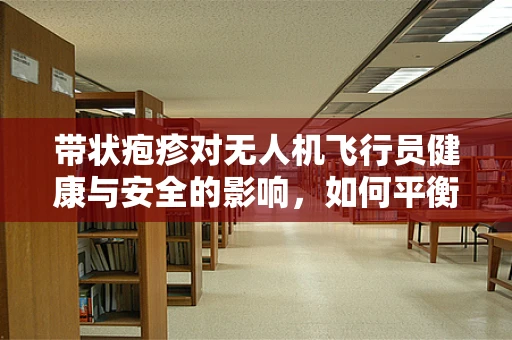 带状疱疹对无人机飞行员健康与安全的影响，如何平衡工作与健康？