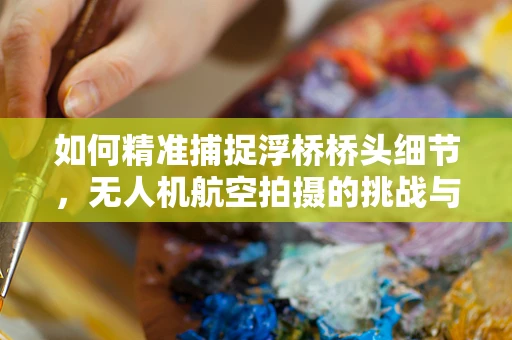如何精准捕捉浮桥桥头细节，无人机航空拍摄的挑战与解决方案