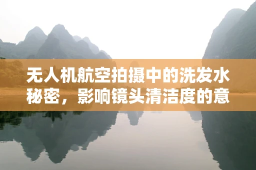 无人机航空拍摄中的洗发水秘密，影响镜头清洁度的意外因素？