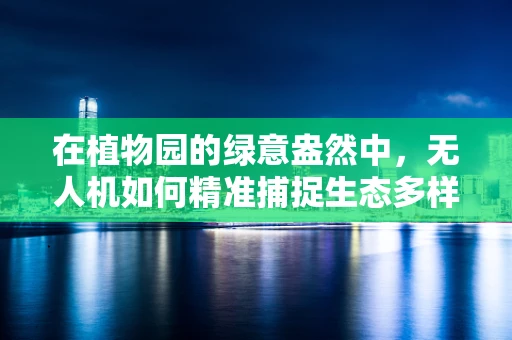 在植物园的绿意盎然中，无人机如何精准捕捉生态多样性？