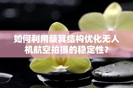 如何利用簸箕结构优化无人机航空拍摄的稳定性？