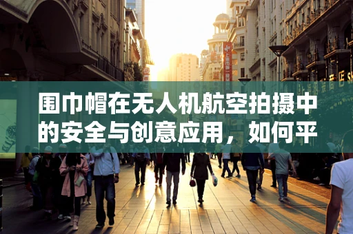 围巾帽在无人机航空拍摄中的安全与创意应用，如何平衡？